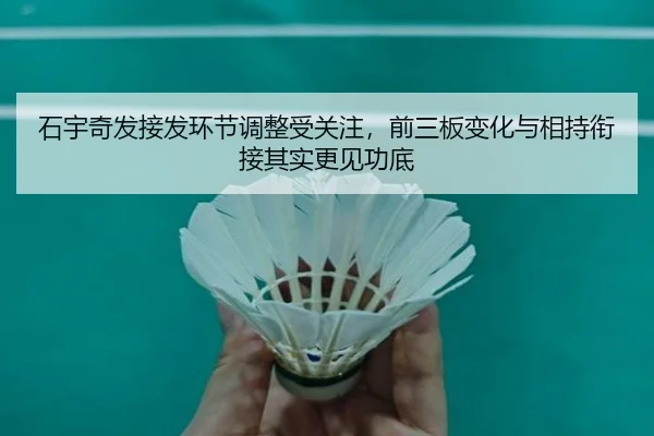 石宇奇发接发环节调整受关注，前三板变化与相持衔接其实更见功底